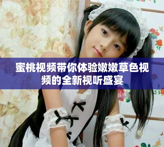 蜜桃视频带你体验嫩嫩草色视频的全新视听盛宴