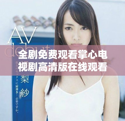 全剧免费观看掌心电视剧高清版在线观看，精彩剧情不容错过