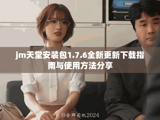 jm天堂安装包1.7.6全新更新下载指南与使用方法分享