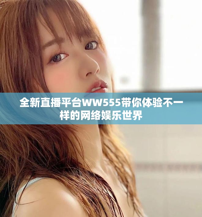 全新直播平台WW555带你体验不一样的网络娱乐世界