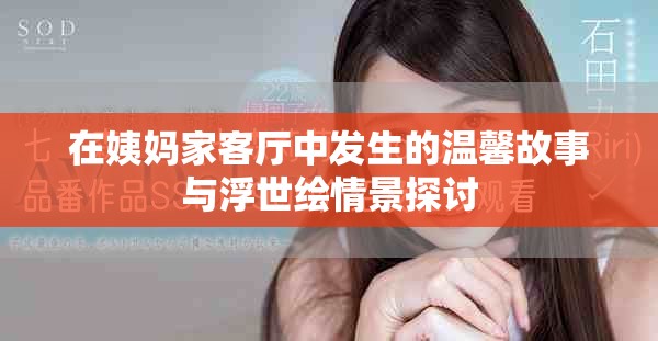 在姨妈家客厅中发生的温馨故事与浮世绘情景探讨