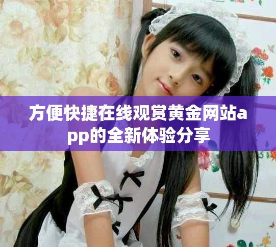 方便快捷在线观赏黄金网站app的全新体验分享