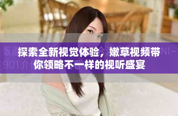 探索全新视觉体验，嫩草视频带你领略不一样的视听盛宴
