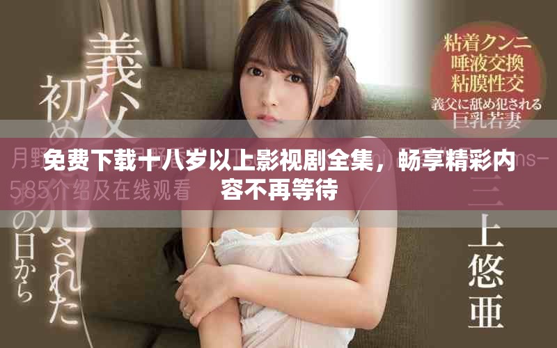 免费下载十八岁以上影视剧全集，畅享精彩内容不再等待