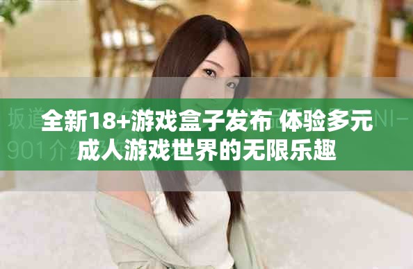 全新18+游戏盒子发布 体验多元成人游戏世界的无限乐趣
