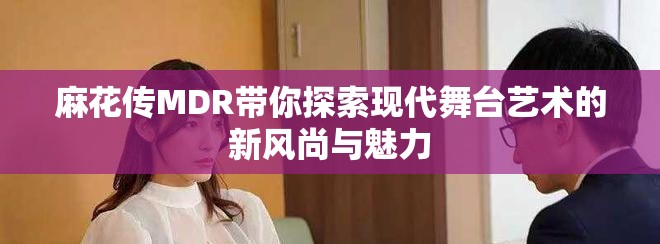 麻花传MDR带你探索现代舞台艺术的新风尚与魅力