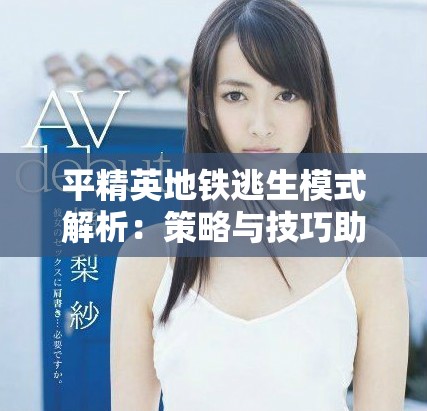平精英地铁逃生模式解析：策略与技巧助你生存出击