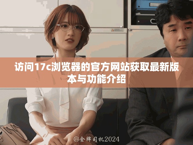 访问17c浏览器的官方网站获取最新版本与功能介绍