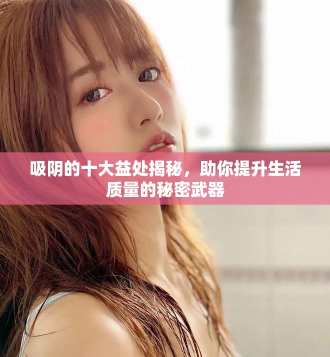 吸阴的十大益处揭秘，助你提升生活质量的秘密武器