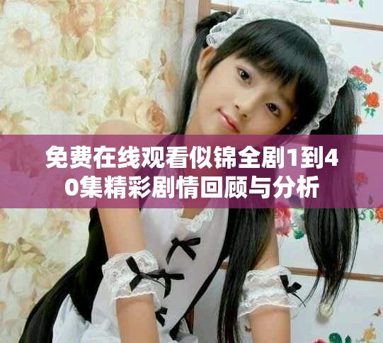 免费在线观看似锦全剧1到40集精彩剧情回顾与分析