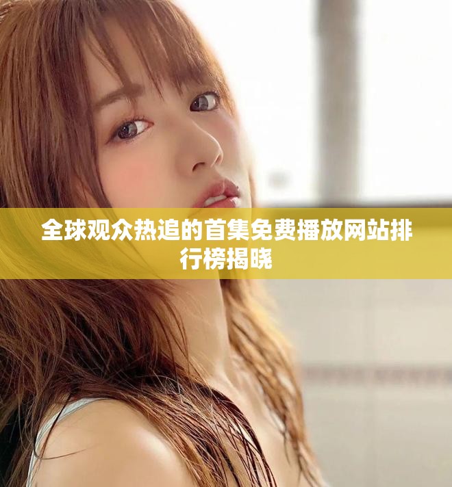 全球观众热追的首集免费播放网站排行榜揭晓