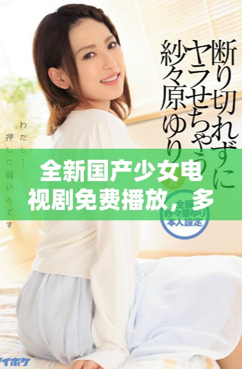 全新国产少女电视剧免费播放，多元情节吸引年轻观众的关注