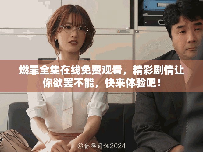 燃罪全集在线免费观看，精彩剧情让你欲罢不能，快来体验吧！