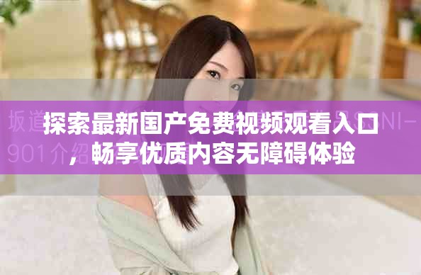 探索最新国产免费视频观看入口，畅享优质内容无障碍体验
