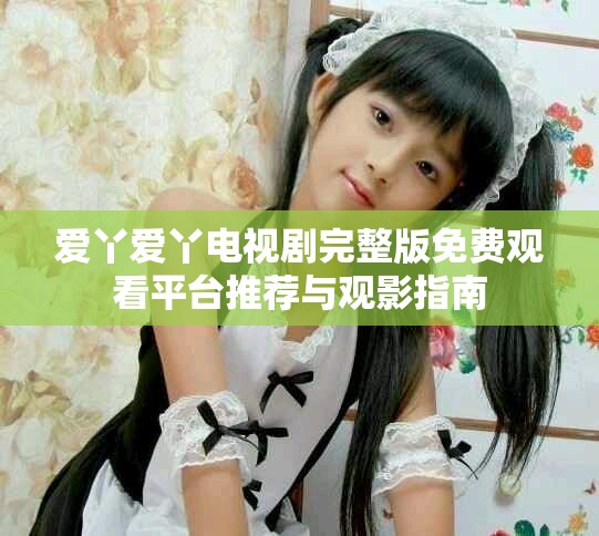 爱丫爱丫电视剧完整版免费观看平台推荐与观影指南