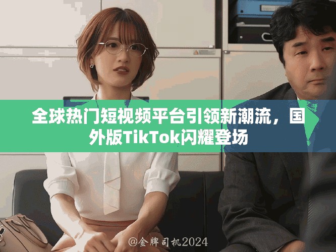 全球热门短视频平台引领新潮流，国外版TikTok闪耀登场