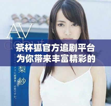 茶杯狐官方追剧平台为你带来丰富精彩的影视内容推荐与分享