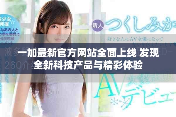 一加最新官方网站全面上线 发现全新科技产品与精彩体验