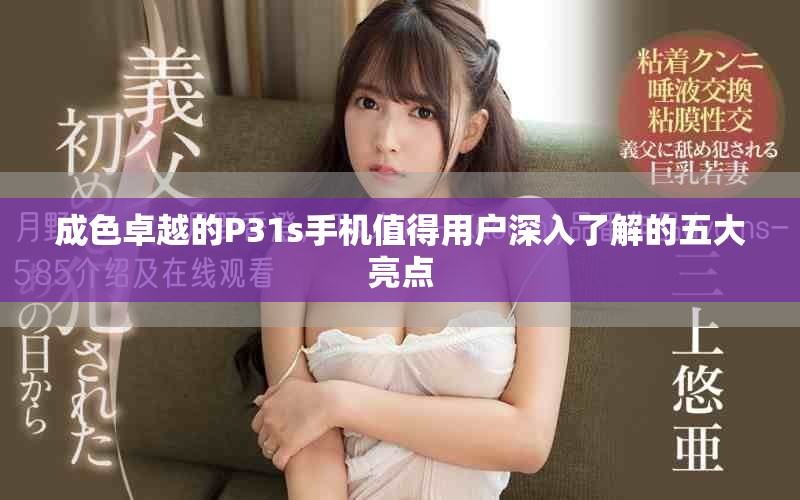 成色卓越的P31s手机值得用户深入了解的五大亮点