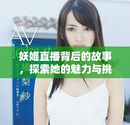 妖姬直播背后的故事，探索她的魅力与挑战之路