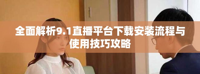 全面解析9.1直播平台下载安装流程与使用技巧攻略