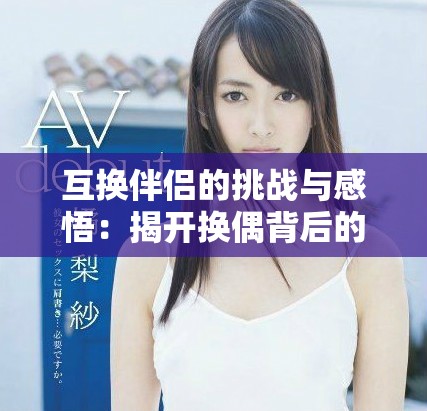互换伴侣的挑战与感悟：揭开换偶背后的真相与思考