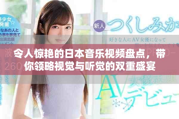 令人惊艳的日本音乐视频盘点，带你领略视觉与听觉的双重盛宴