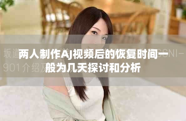 两人制作AJ视频后的恢复时间一般为几天探讨和分析