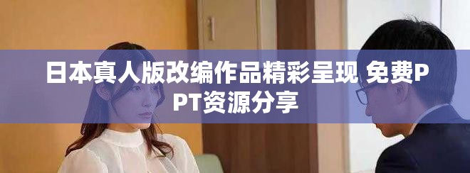日本真人版改编作品精彩呈现 免费PPT资源分享