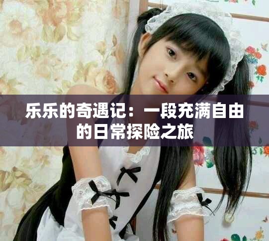 乐乐的奇遇记：一段充满自由的日常探险之旅