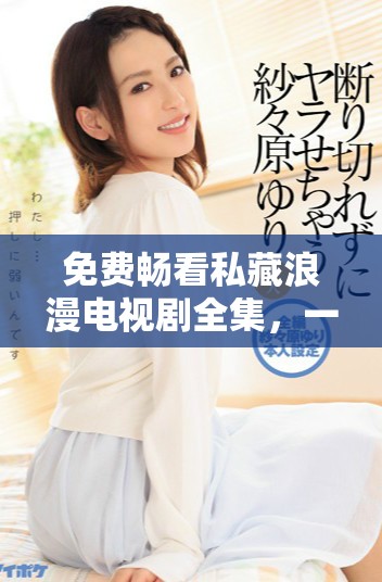 免费畅看私藏浪漫电视剧全集，一起感受爱情的魅力