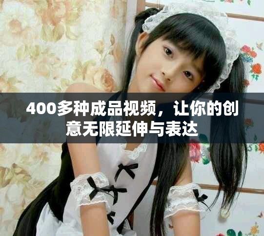 400多种成品视频，让你的创意无限延伸与表达