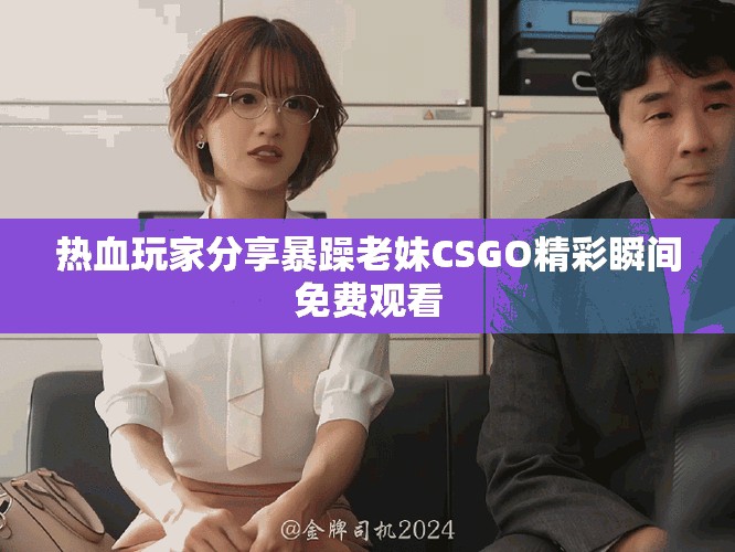 热血玩家分享暴躁老妹CSGO精彩瞬间免费观看