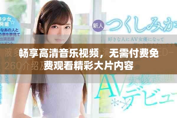 畅享高清音乐视频，无需付费免费观看精彩大片内容