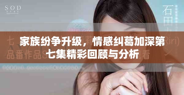 家族纷争升级，情感纠葛加深第七集精彩回顾与分析