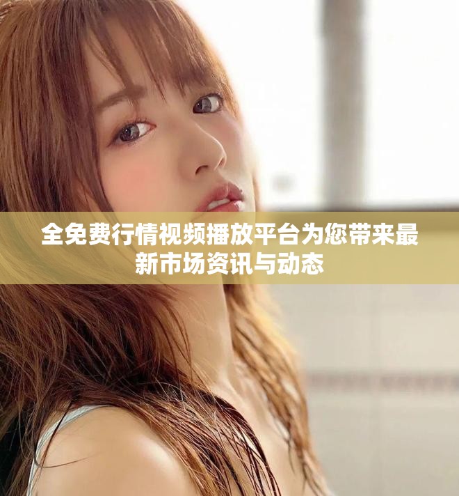全免费行情视频播放平台为您带来最新市场资讯与动态