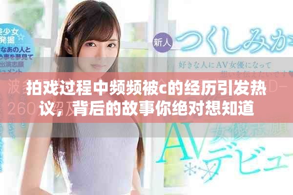 拍戏过程中频频被c的经历引发热议，背后的故事你绝对想知道