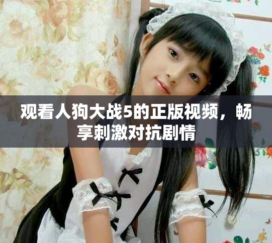 观看人狗大战5的正版视频，畅享刺激对抗剧情