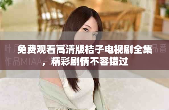 免费观看高清版桔子电视剧全集，精彩剧情不容错过