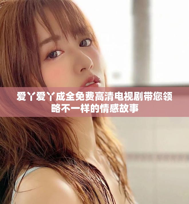 爱丫爱丫成全免费高清电视剧带您领略不一样的情感故事