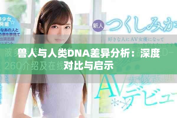 兽人与人类DNA差异分析：深度对比与启示