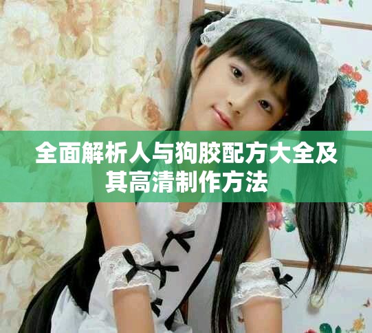 全面解析人与狗胶配方大全及其高清制作方法