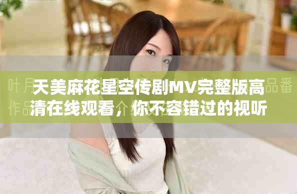 天美麻花星空传剧MV完整版高清在线观看，你不容错过的视听盛宴
