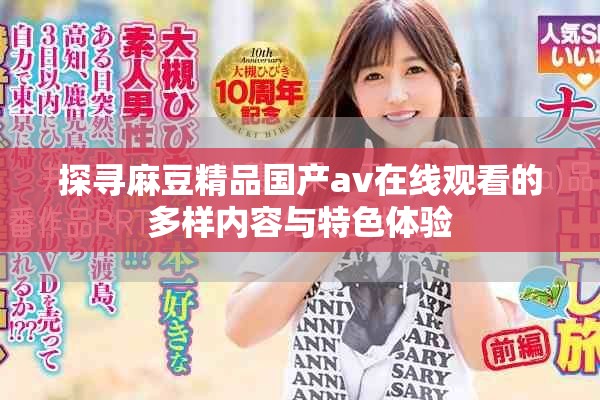 探寻麻豆精品国产av在线观看的多样内容与特色体验