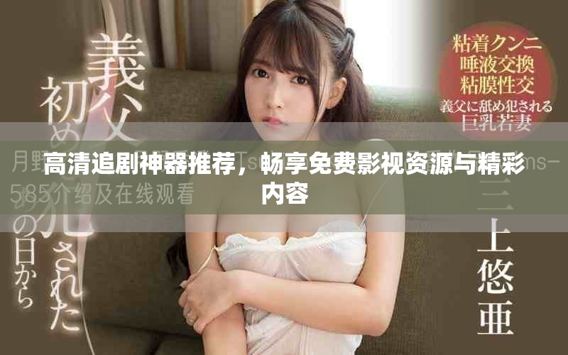 高清追剧神器推荐，畅享免费影视资源与精彩内容