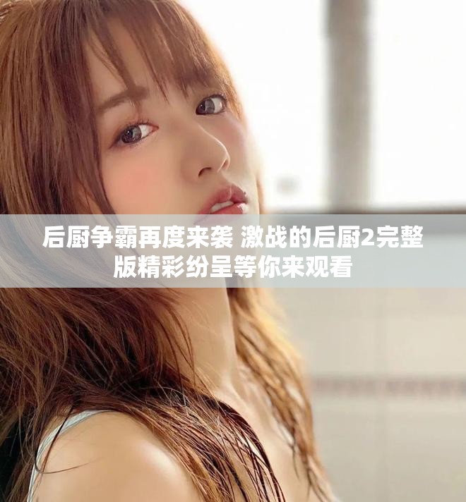 后厨争霸再度来袭 激战的后厨2完整版精彩纷呈等你来观看