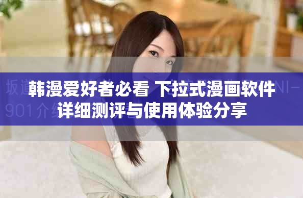 韩漫爱好者必看 下拉式漫画软件详细测评与使用体验分享