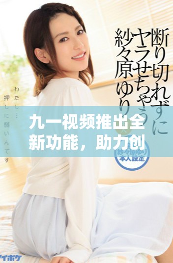 九一视频推出全新功能，助力创作者更好地分享精彩内容
