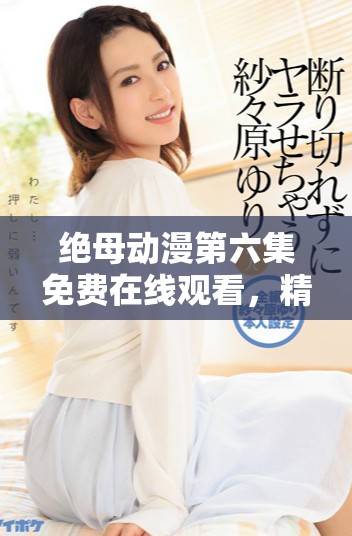 绝母动漫第六集免费在线观看，精彩剧情回顾与分析