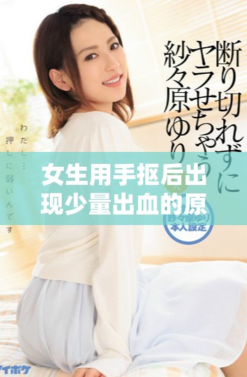 女生用手抠后出现少量出血的原因分析与应对措施